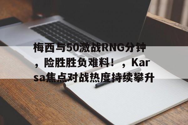 yabo亚博体育下载-梅西与50激战RNG分钟，险胜胜负难料！，Karsa焦点对战热度持续攀升-yabo亚博体育下载