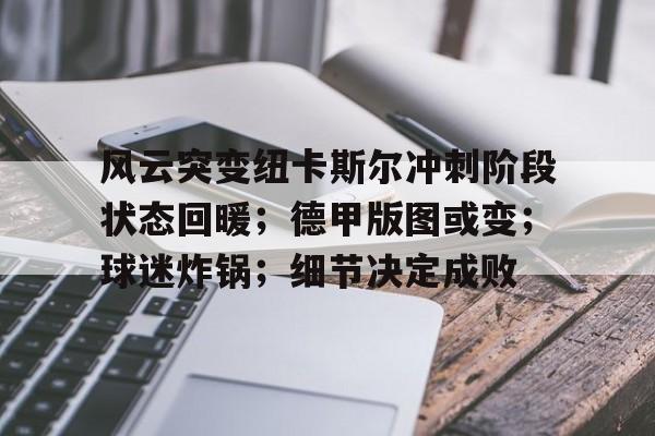 Yabo-风云突变纽卡斯尔冲刺阶段状态回暖；德甲版图或变；球迷炸锅；细节决定成败-Yabo